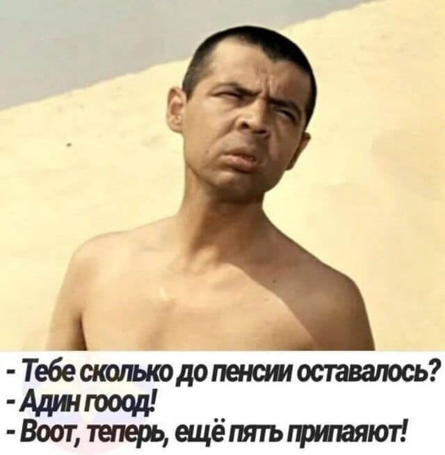 - Тебе сколько до пенсии оставалось? - Адин гооод!
